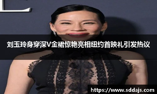 NG28刘玉玲身穿深V金裙惊艳亮相纽约首映礼引发热议